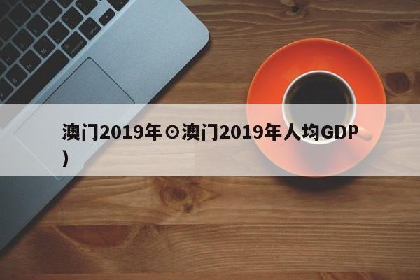 澳门2019年⊙澳门2019年人均GDP）