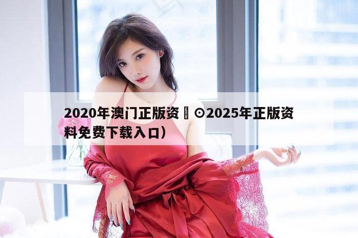 2020年澳门正版资枓⊙2025年正版资料免费下载入口）