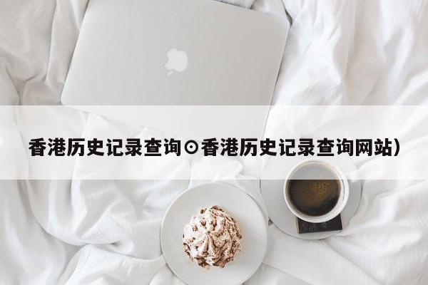 香港历史记录查询⊙香港历史记录查询网站）