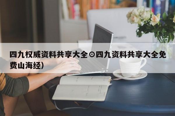 四九权威资料共享大全⊙四九资料共享大全免费山海经）