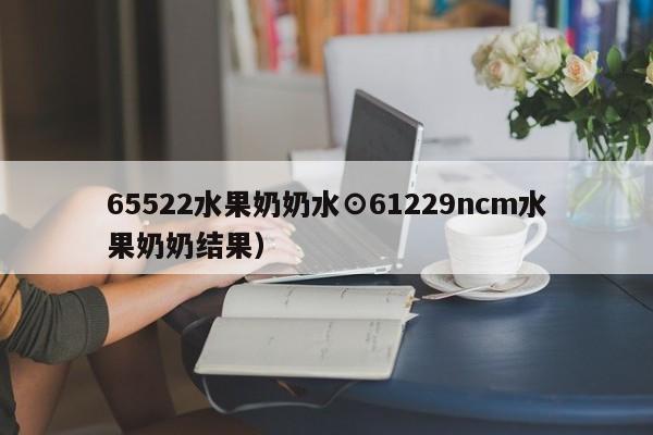 65522水果奶奶水⊙61229ncm水果奶奶结果）