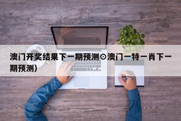 澳门开奖结果下一期预测⊙澳门一特一肖下一期预测）