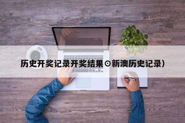 历史开奖记录开奖结果⊙新澳历史记录）