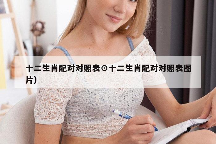 十二生肖配对对照表⊙十二生肖配对对照表图片）