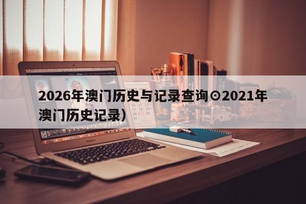 2026年澳门历史与记录查询⊙2021年澳门历史记录）